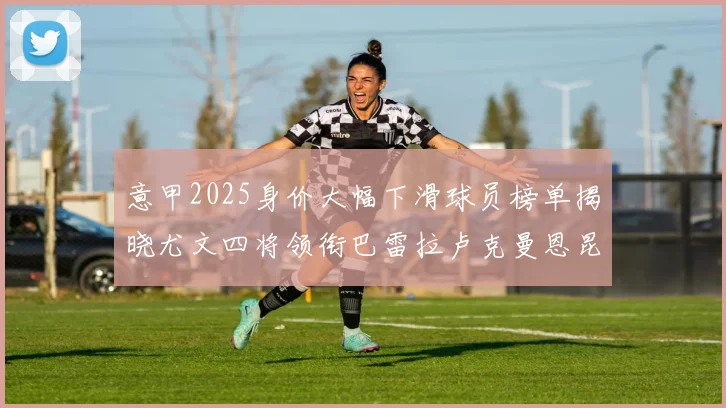 意甲2025身价大幅下滑球员榜单揭晓尤文四将领衔巴雷拉卢克曼恩昆库在列