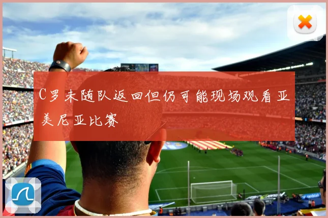 C罗未随队返回但仍可能现场观看亚美尼亚比赛