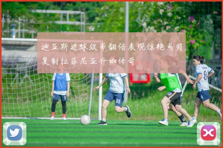 迪亚斯进球效率翻倍表现惊艳或将复制拉菲尼亚升咖传奇