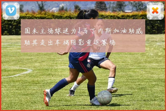 国米主场球迷为J马丁内斯加油助威助其走出车祸阴影重返赛场