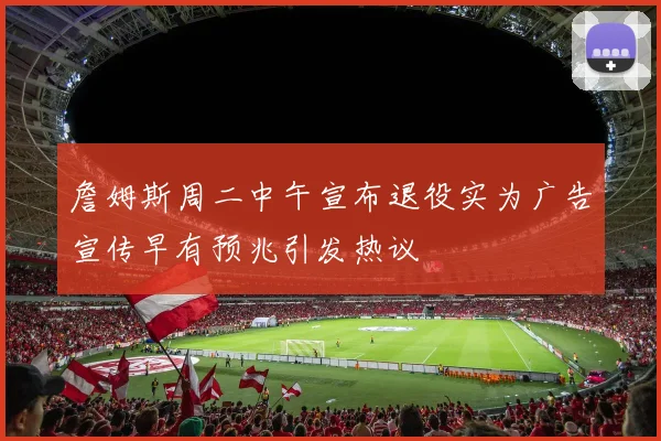 詹姆斯周二中午宣布退役实为广告宣传早有预兆引发热议