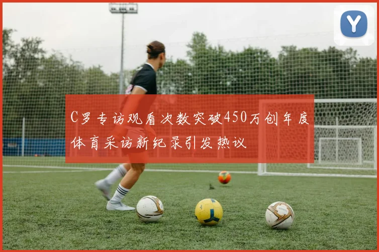 C罗专访观看次数突破450万创年度体育采访新纪录引发热议