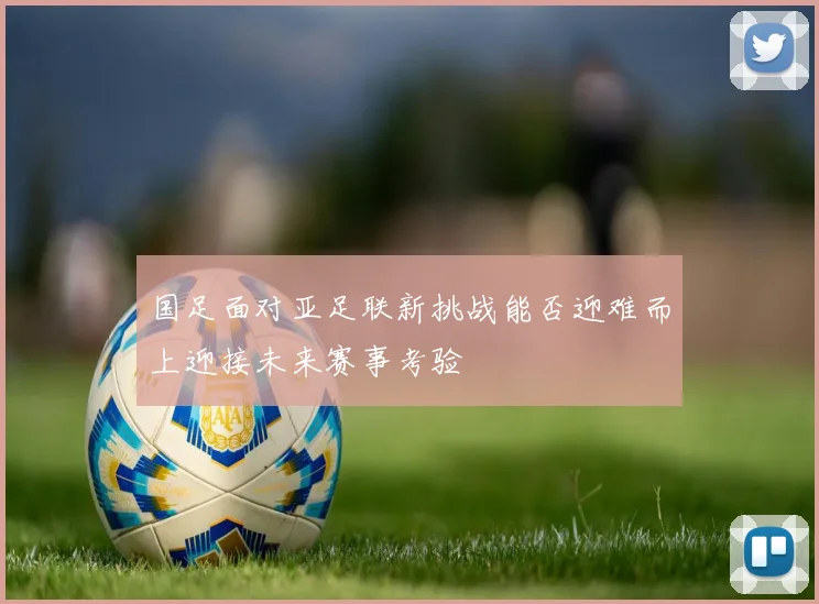 国足面对亚足联新挑战能否迎难而上迎接未来赛事考验