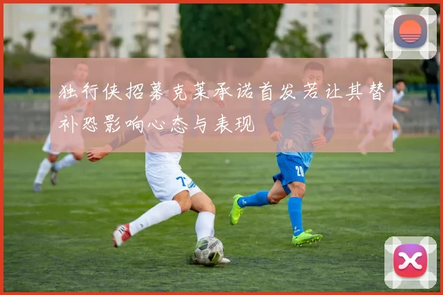 独行侠招募克莱承诺首发若让其替补恐影响心态与表现
