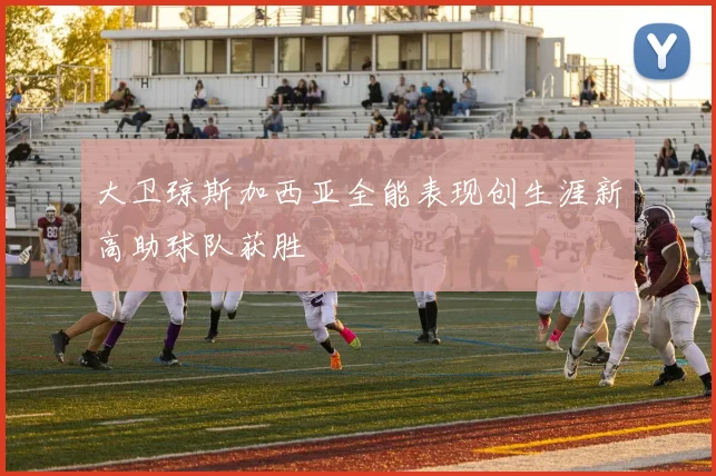 大卫琼斯加西亚全能表现创生涯新高助球队获胜