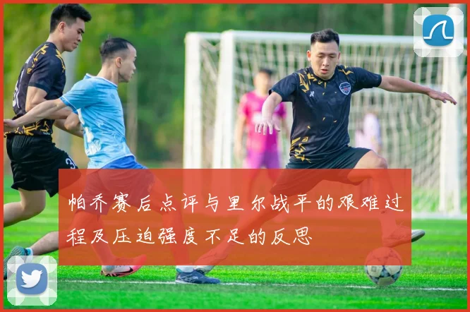 帕乔赛后点评与里尔战平的艰难过程及压迫强度不足的反思