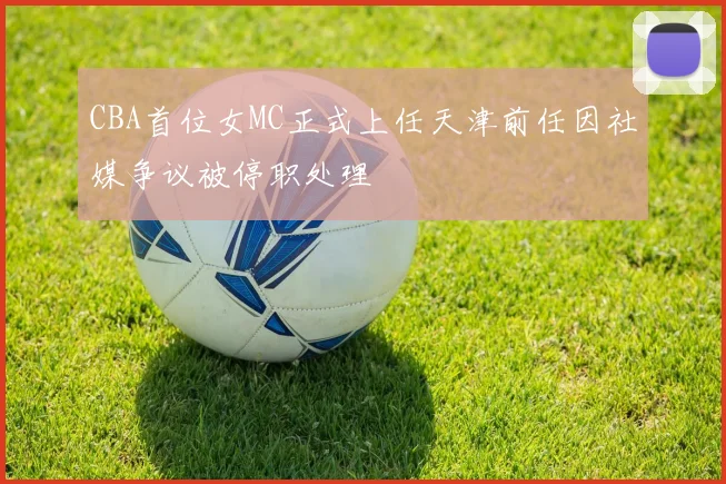 CBA首位女MC正式上任天津前任因社媒争议被停职处理