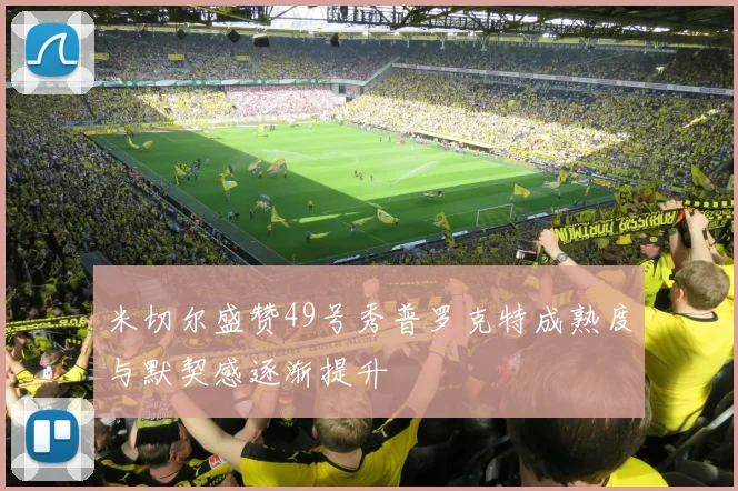 米切尔盛赞49号秀普罗克特成熟度与默契感逐渐提升