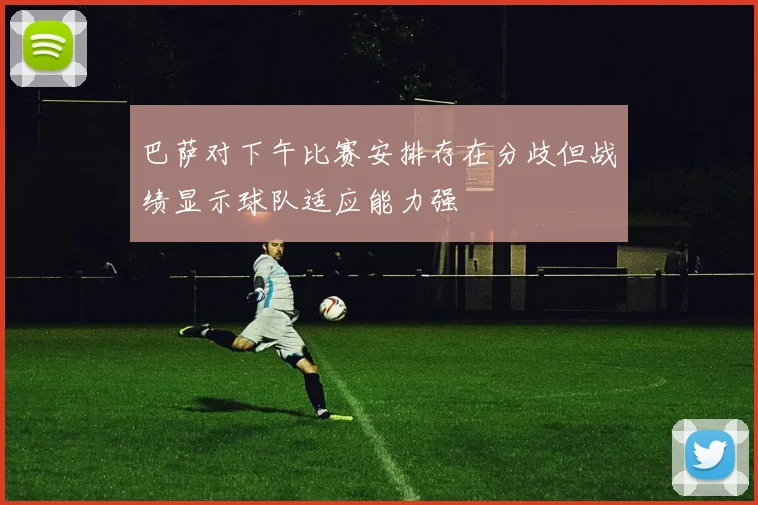 巴萨对下午比赛安排存在分歧但战绩显示球队适应能力强