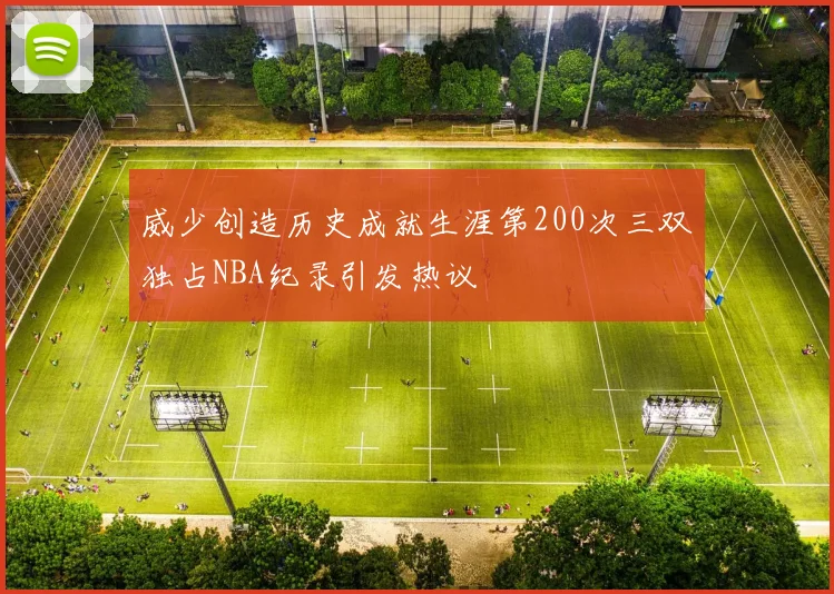 威少创造历史成就生涯第200次三双独占NBA纪录引发热议