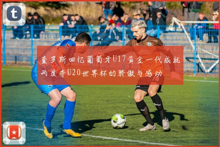 奎罗斯回忆葡萄牙U17黄金一代成就两度夺U20世界杯的骄傲与感动