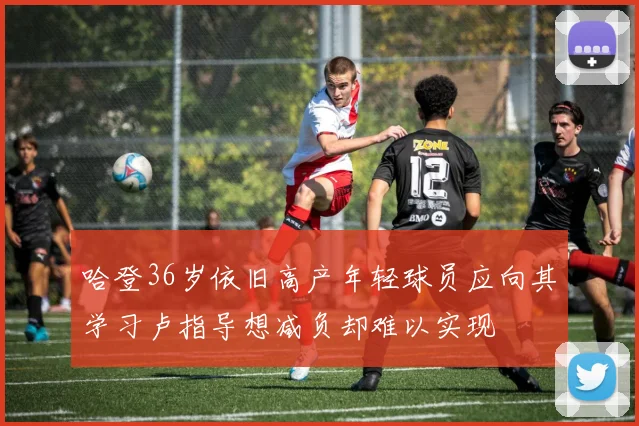 哈登36岁依旧高产年轻球员应向其学习卢指导想减负却难以实现