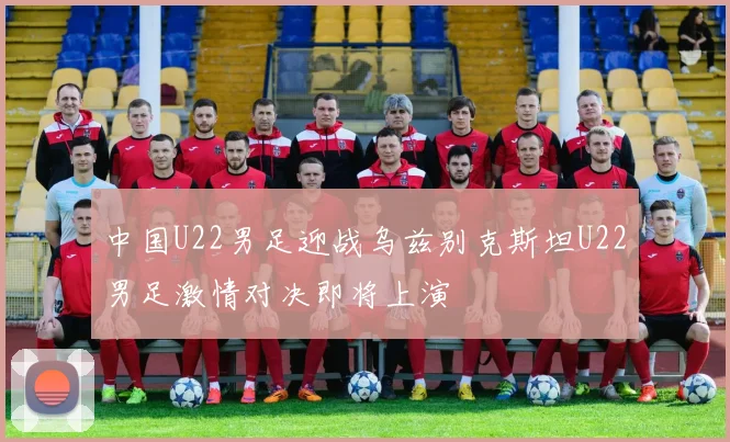 中国U22男足迎战乌兹别克斯坦U22男足激情对决即将上演