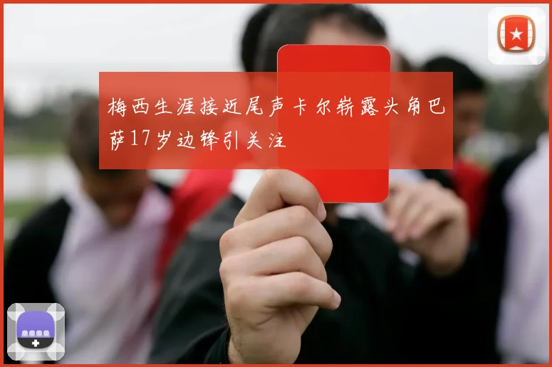 梅西生涯接近尾声卡尔崭露头角巴萨17岁边锋引关注