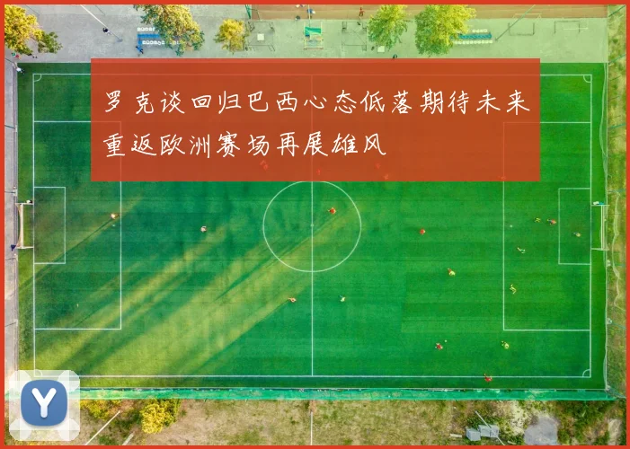 罗克谈回归巴西心态低落期待未来重返欧洲赛场再展雄风