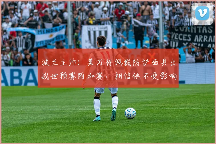 波兰主帅：莱万将佩戴防护面具出战世预赛附加赛，相信他不受影响