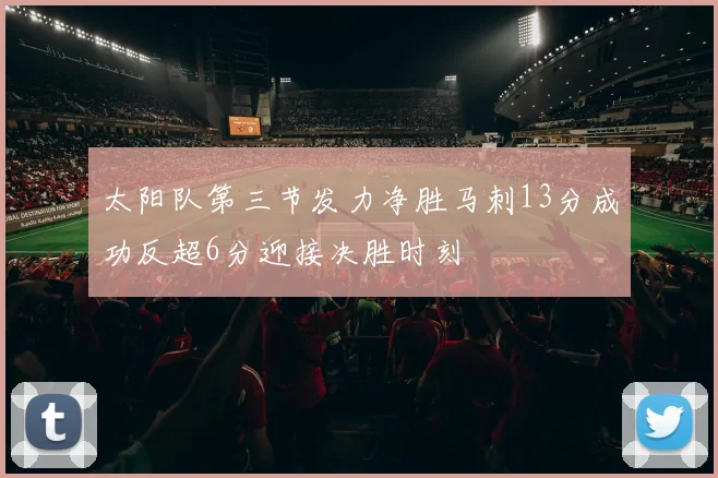 太阳队第三节发力净胜马刺13分成功反超6分迎接决胜时刻