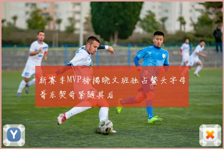 新赛季MVP榜揭晓文班独占鳌头字母哥东契奇紧随其后