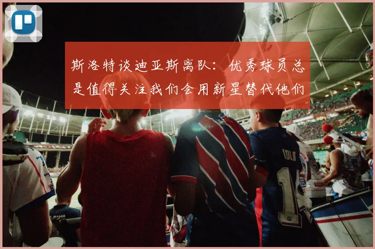 斯洛特谈迪亚斯离队：优秀球员总是值得关注我们会用新星替代他们