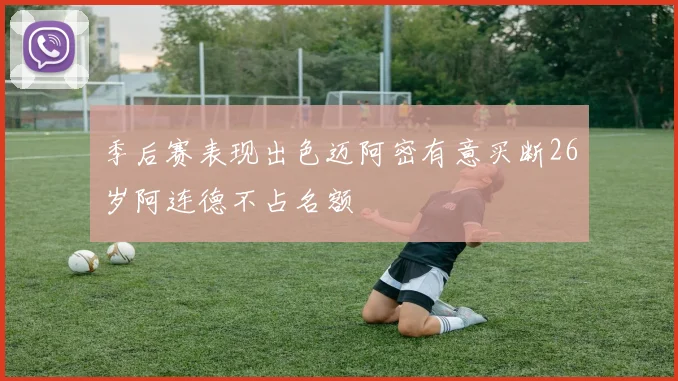 季后赛表现出色迈阿密有意买断26岁阿连德不占名额