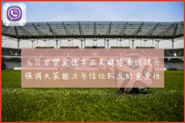 戈贝尔赞爱德华兹关键球表现提升强调决策能力与信任队友的重要性