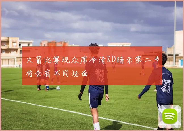 火箭比赛观众席冷清KD暗示第二节将会有不同场面