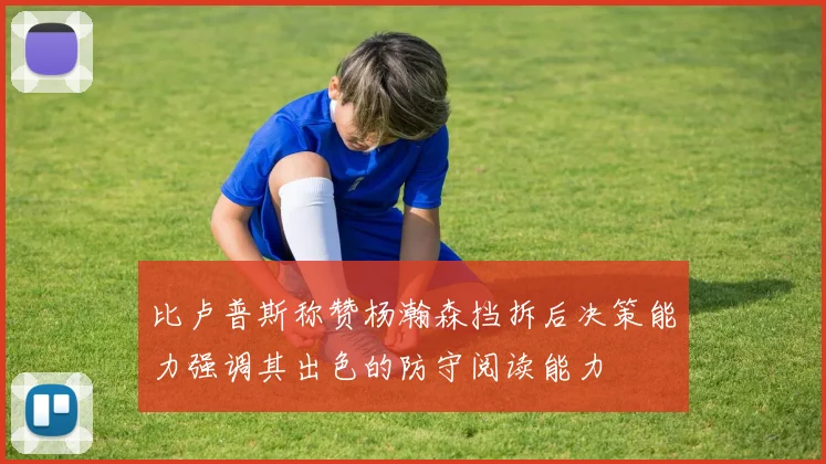 比卢普斯称赞杨瀚森挡拆后决策能力强调其出色的防守阅读能力