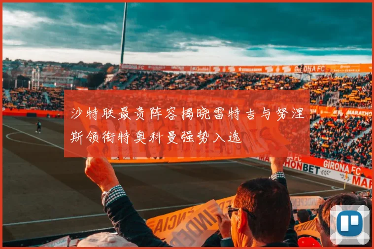 沙特联最贵阵容揭晓雷特吉与努涅斯领衔特奥科曼强势入选