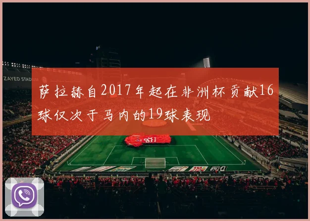 萨拉赫自2017年起在非洲杯贡献16球仅次于马内的19球表现