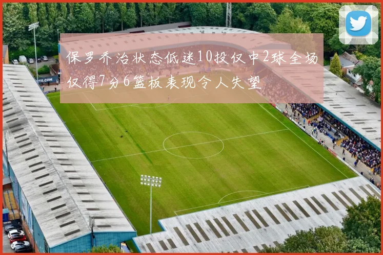 保罗乔治状态低迷10投仅中2球全场仅得7分6篮板表现令人失望