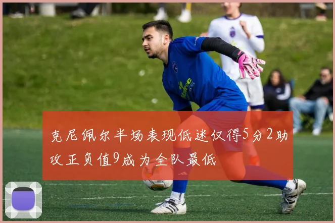 克尼佩尔半场表现低迷仅得5分2助攻正负值9成为全队最低