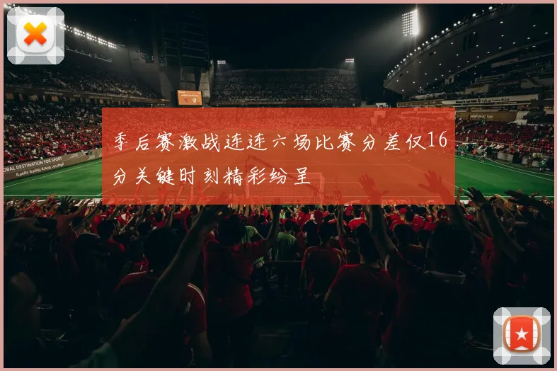 季后赛激战连连六场比赛分差仅16分关键时刻精彩纷呈